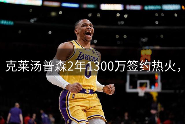 克莱汤普森2年1300万签约热火，与字母哥组成新搭档