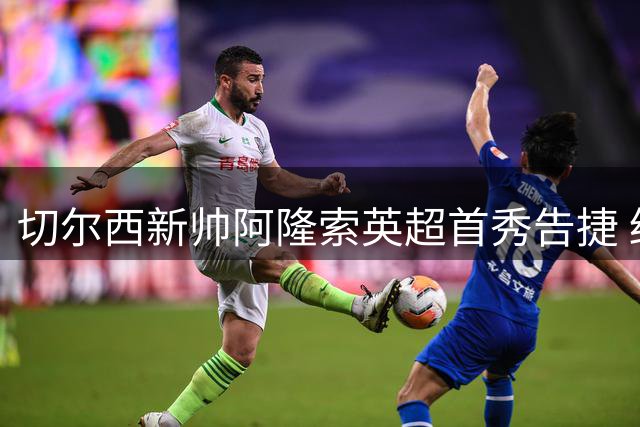 切尔西新帅阿隆索英超首秀告捷 终结四年联赛开门黑
